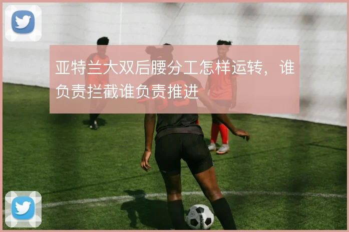 亚特兰大双后腰分工怎样运转，谁负责拦截谁负责推进