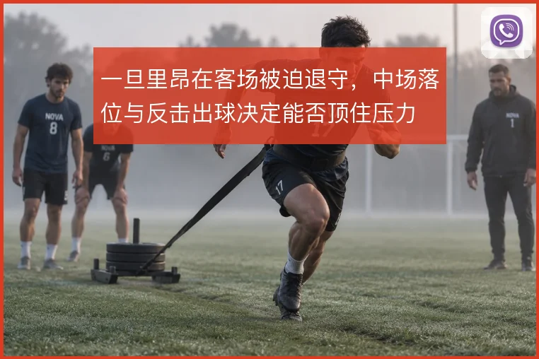 一旦里昂在客场被迫退守，中场落位与反击出球决定能否顶住压力