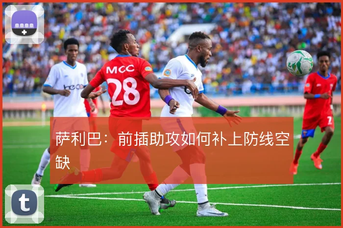 萨利巴：前插助攻如何补上防线空缺