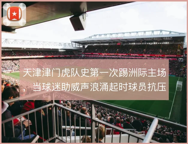 天津津门虎队史第一次踢洲际主场，当球迷助威声浪涌起时球员抗压上限在哪