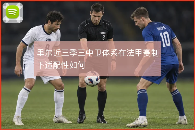里尔近三季三中卫体系在法甲赛制下适配性如何