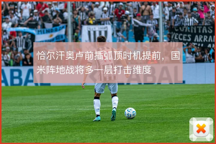 恰尔汗奥卢前插弧顶时机提前，国米阵地战将多一层打击维度