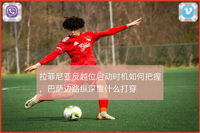 拉菲尼亚反越位启动时机如何把握,巴萨边路纵深靠什么打穿