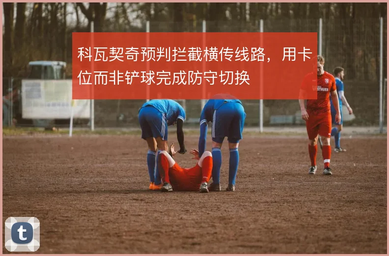 科瓦契奇预判拦截横传线路，用卡位而非铲球完成防守切换