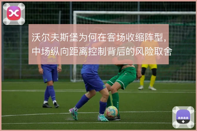 沃尔夫斯堡为何在客场收缩阵型,中场纵向距离控制背后的风险取舍