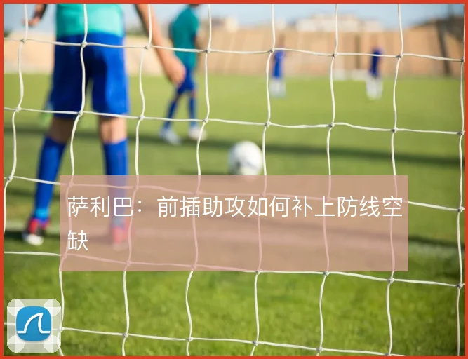 萨利巴：前插助攻如何补上防线空缺