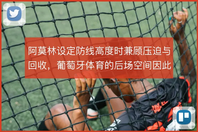 阿莫林设定防线高度时兼顾压迫与回收，葡萄牙体育的后场空间因此可被控制