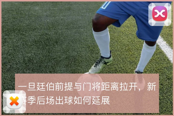 一旦廷伯前提与门将距离拉开，新赛季后场出球如何延展