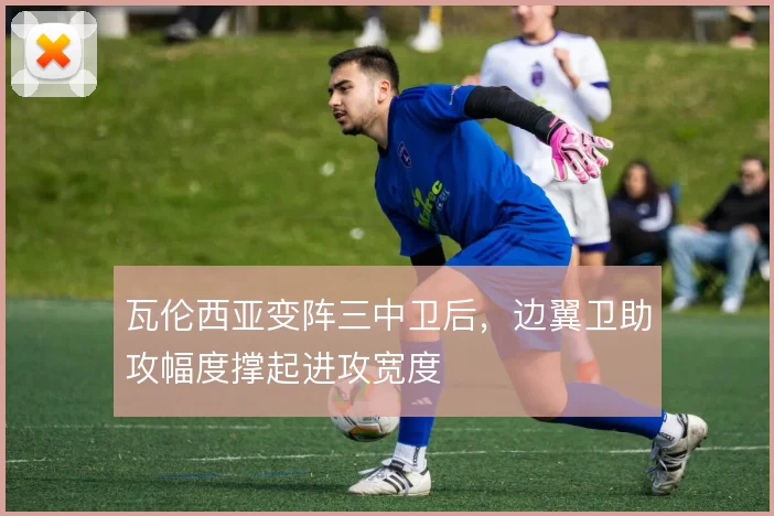 瓦伦西亚变阵三中卫后,边翼卫助攻幅度撑起进攻宽度