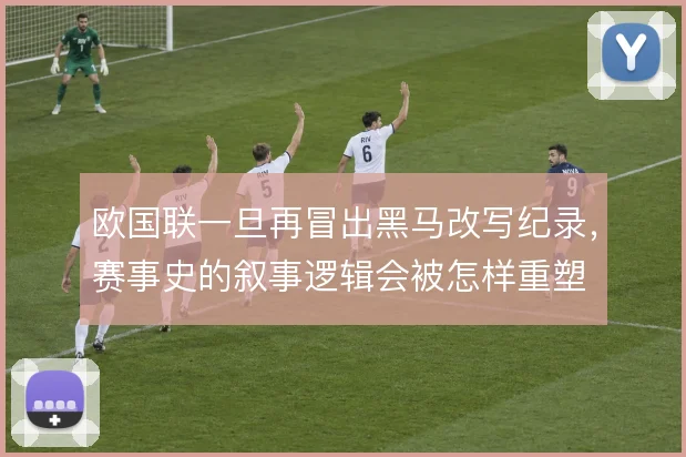 欧国联一旦再冒出黑马改写纪录,赛事史的叙事逻辑会被怎样重塑