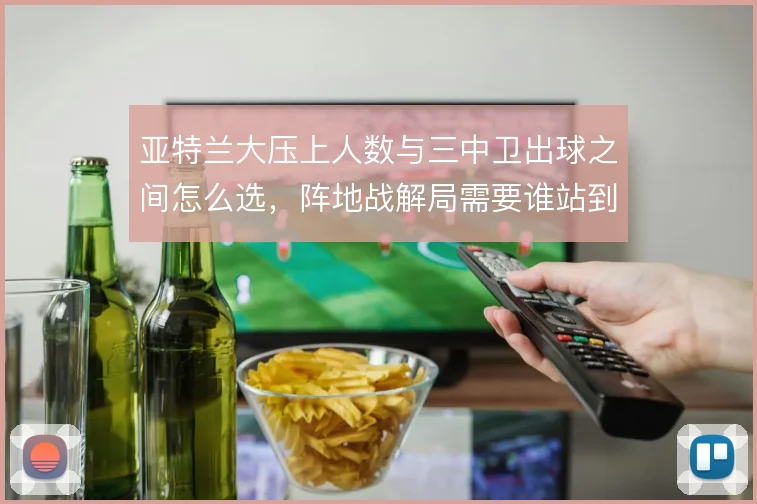亚特兰大压上人数与三中卫出球之间怎么选,阵地战解局需要谁站到肋部