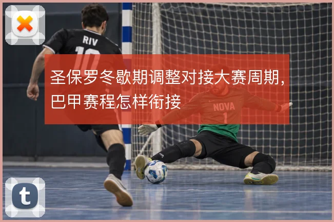 圣保罗冬歇期调整对接大赛周期,巴甲赛程怎样衔接