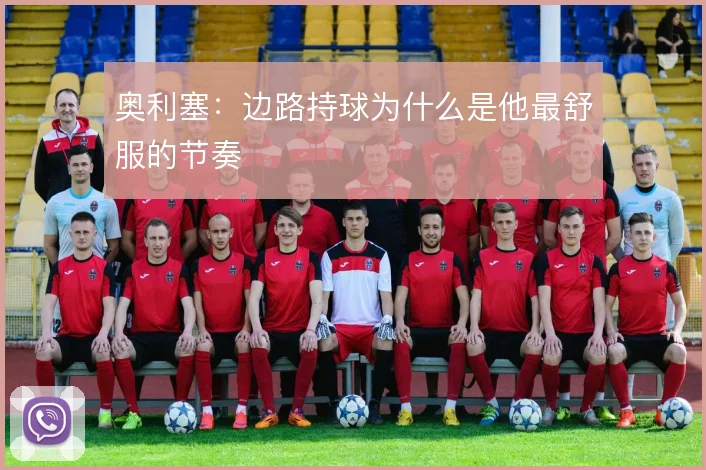 奥利塞：边路持球为什么是他最舒服的节奏