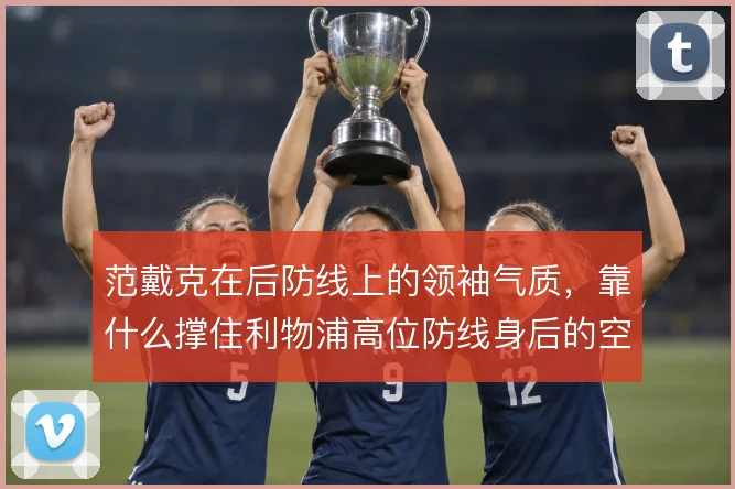 范戴克在后防线上的领袖气质，靠什么撑住利物浦高位防线身后的空间