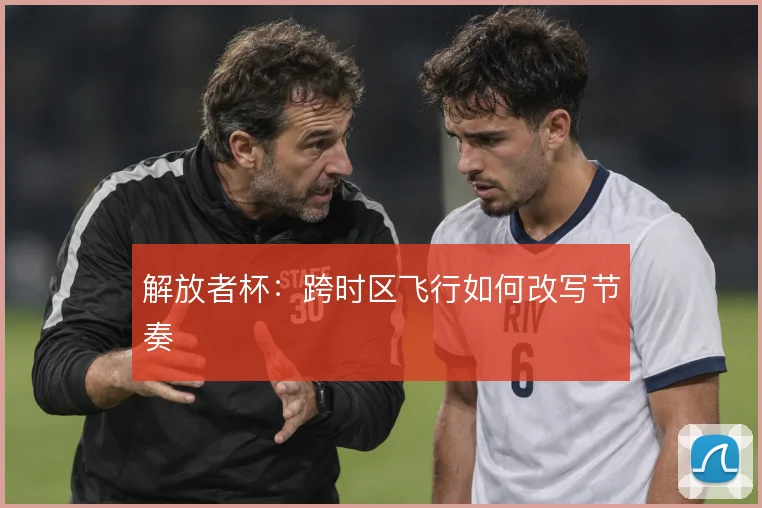 解放者杯：跨时区飞行如何改写节奏