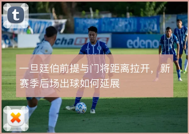 一旦廷伯前提与门将距离拉开，新赛季后场出球如何延展