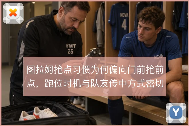 图拉姆抢点习惯为何偏向门前抢前点，跑位时机与队友传中方式密切相关