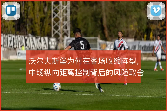 沃尔夫斯堡为何在客场收缩阵型,中场纵向距离控制背后的风险取舍