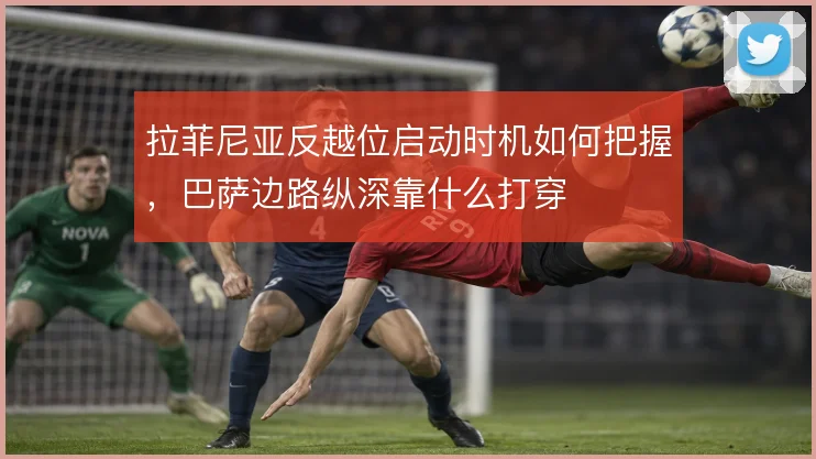 拉菲尼亚反越位启动时机如何把握,巴萨边路纵深靠什么打穿