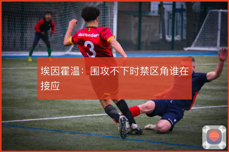 埃因霍温:围攻不下时禁区角谁在接应