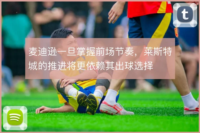 麦迪逊一旦掌握前场节奏，莱斯特城的推进将更依赖其出球选择