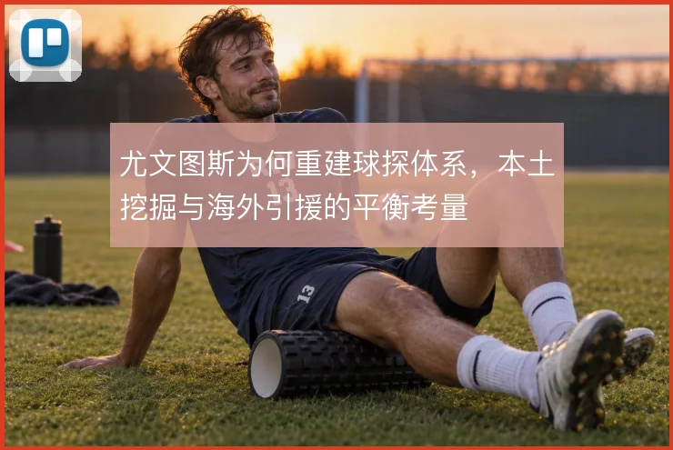 尤文图斯为何重建球探体系,本土挖掘与海外引援的平衡考量