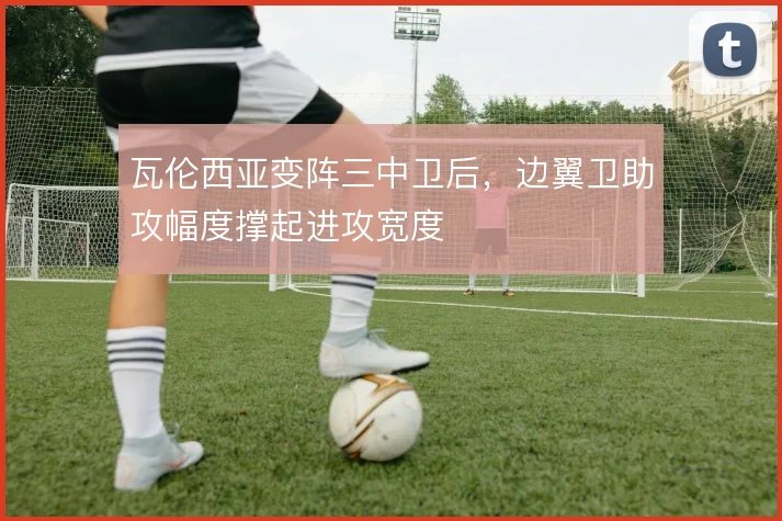 瓦伦西亚变阵三中卫后，边翼卫助攻幅度撑起进攻宽度
