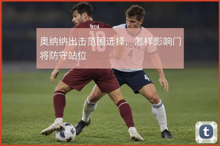 奥纳纳出击范围选择，怎样影响门将防守站位