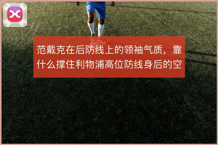 范戴克在后防线上的领袖气质，靠什么撑住利物浦高位防线身后的空间