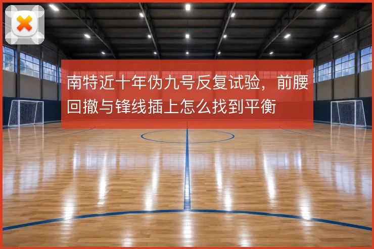 南特近十年伪九号反复试验,前腰回撤与锋线插上怎么找到平衡