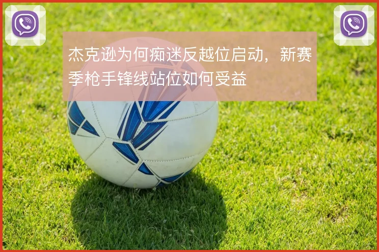 杰克逊为何痴迷反越位启动，新赛季枪手锋线站位如何受益