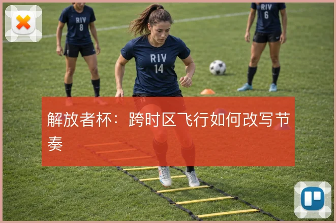 解放者杯:跨时区飞行如何改写节奏