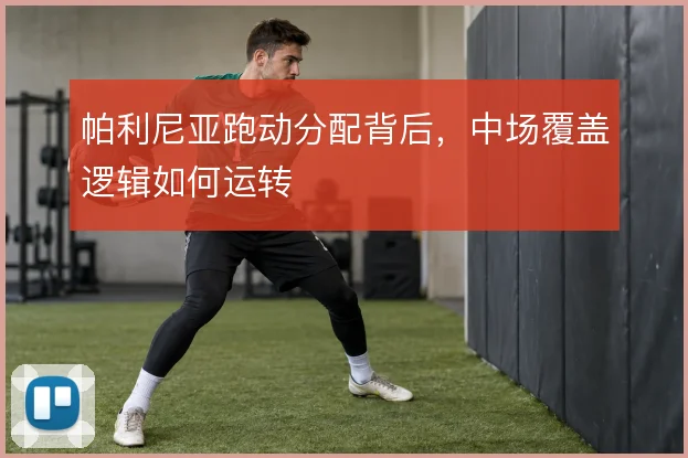 帕利尼亚跑动分配背后,中场覆盖逻辑如何运转