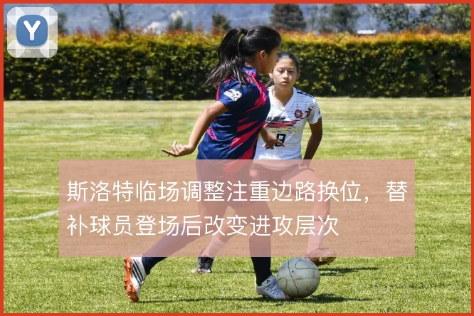 斯洛特临场调整注重边路换位，替补球员登场后改变进攻层次