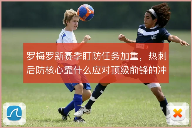 罗梅罗新赛季盯防任务加重，热刺后防核心靠什么应对顶级前锋的冲击