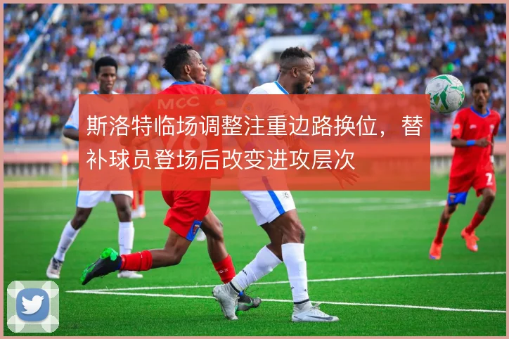 斯洛特临场调整注重边路换位，替补球员登场后改变进攻层次
