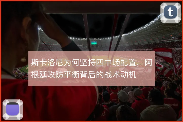 斯卡洛尼为何坚持四中场配置，阿根廷攻防平衡背后的战术动机