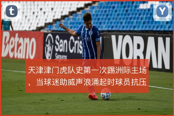 天津津门虎队史第一次踢洲际主场，当球迷助威声浪涌起时球员抗压上限在哪