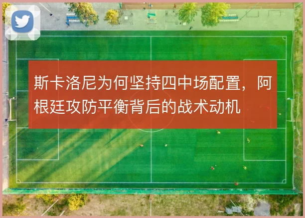 斯卡洛尼为何坚持四中场配置，阿根廷攻防平衡背后的战术动机