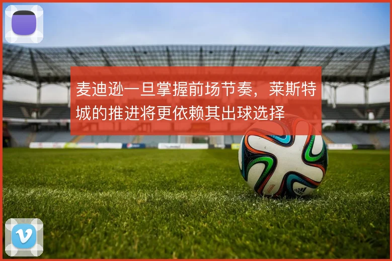 麦迪逊一旦掌握前场节奏，莱斯特城的推进将更依赖其出球选择