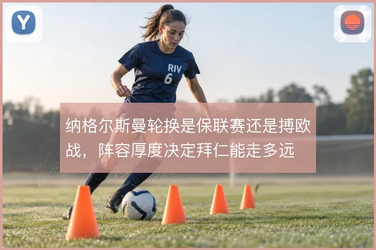 纳格尔斯曼轮换是保联赛还是搏欧战，阵容厚度决定拜仁能走多远